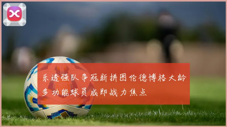 乐透强队争冠新拼图伦德博格大龄多功能球员成即战力焦点