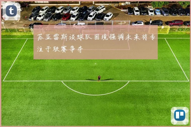 苏亚雷斯谈球队困境强调未来将专注于联赛争夺