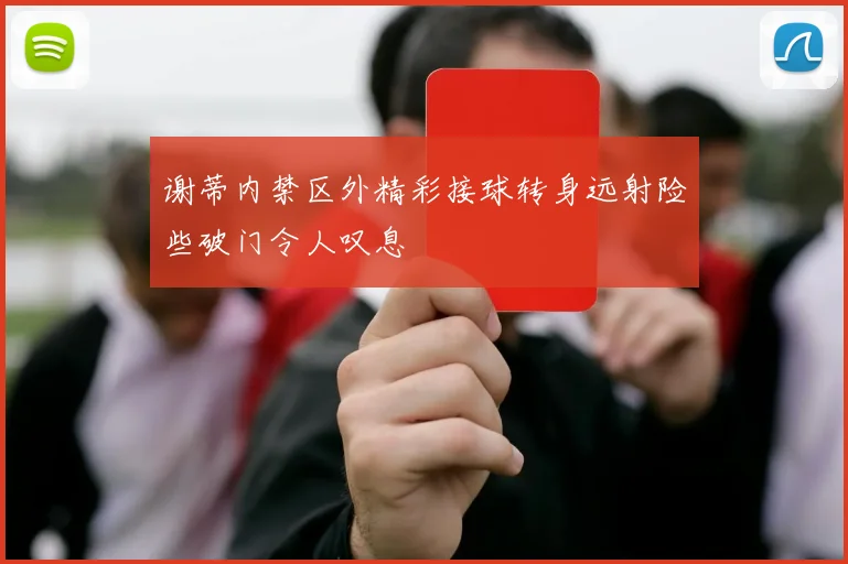 谢蒂内禁区外精彩接球转身远射险些破门令人叹息