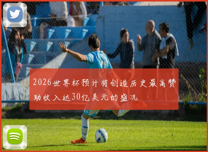 2026世界杯预计将创造历史最高赞助收入达30亿美元的盛况