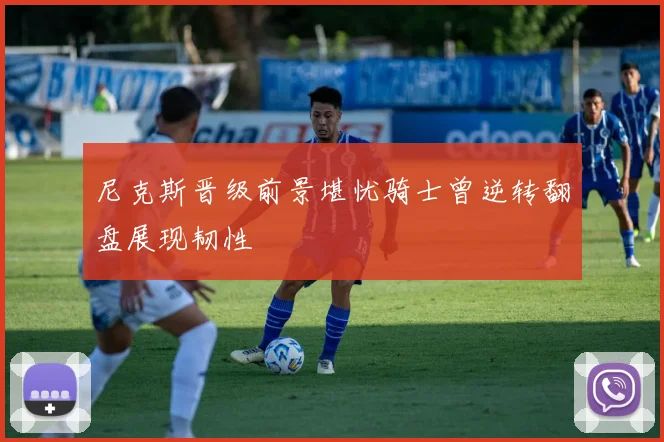 尼克斯晋级前景堪忧骑士曾逆转翻盘展现韧性