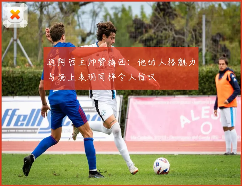 迈阿密主帅赞梅西：他的人格魅力与场上表现同样令人惊叹