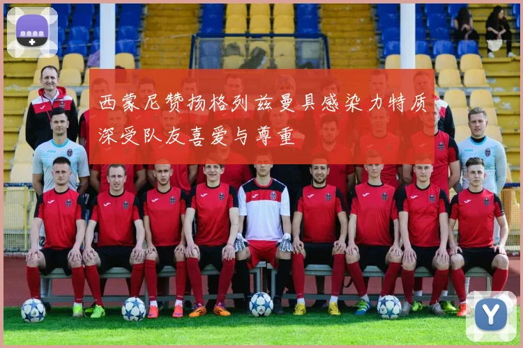 西蒙尼赞扬格列兹曼具感染力特质深受队友喜爱与尊重