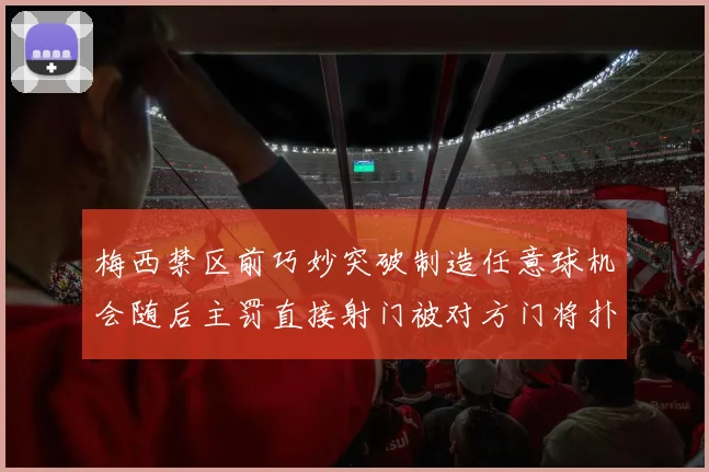 梅西禁区前巧妙突破制造任意球机会随后主罚直接射门被对方门将扑出