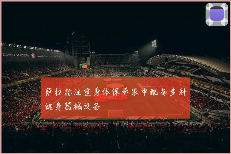 萨拉赫注重身体保养家中配备多种健身器械设备