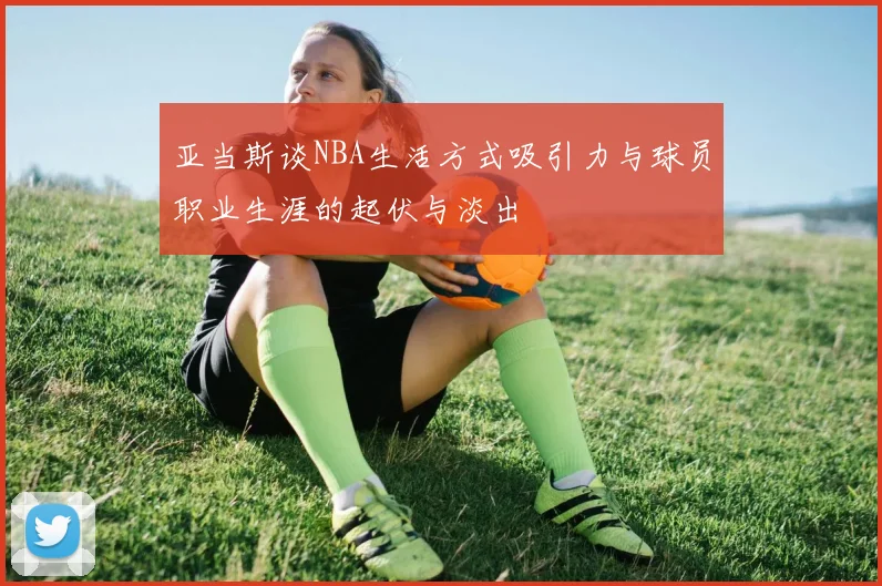 亚当斯谈NBA生活方式吸引力与球员职业生涯的起伏与淡出