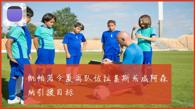 凯帕若今夏离队佐拉基斯或成阿森纳引援目标