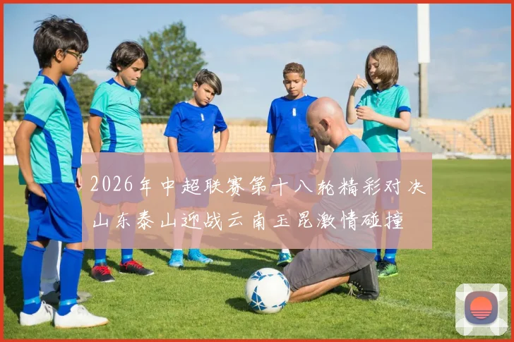 2026年中超联赛第十八轮精彩对决山东泰山迎战云南玉昆激情碰撞