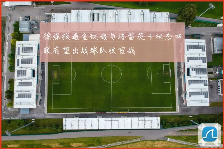 德媒报道金玟哉与格雷茨卡状态回暖有望出战球队收官战