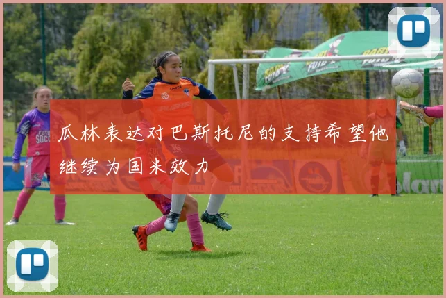 瓜林表达对巴斯托尼的支持希望他继续为国米效力