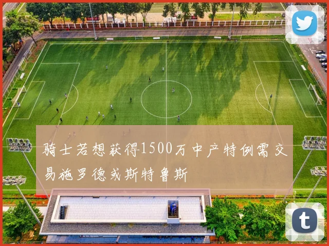 骑士若想获得1500万中产特例需交易施罗德或斯特鲁斯